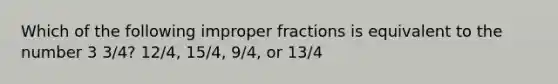 Which of the following improper fractions is equivalent to the number 3 3/4? 12/4, 15/4, 9/4, or 13/4