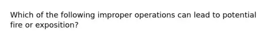 Which of the following improper operations can lead to potential fire or exposition?