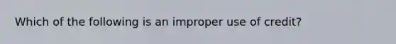 Which of the following is an improper use of credit?