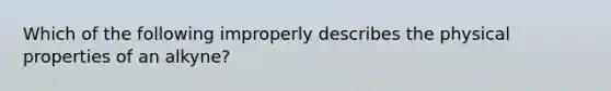 Which of the following improperly describes the physical properties of an alkyne?