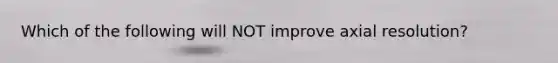 Which of the following will NOT improve axial resolution?