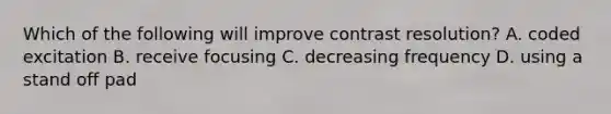 Which of the following will improve contrast resolution? A. coded excitation B. receive focusing C. decreasing frequency D. using a stand off pad