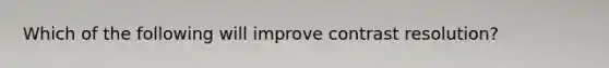 Which of the following will improve contrast resolution?