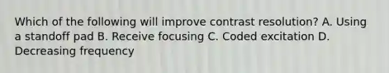 Which of the following will improve contrast resolution? A. Using a standoff pad B. Receive focusing C. Coded excitation D. Decreasing frequency