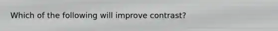 Which of the following will improve contrast?