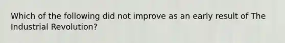 Which of the following did not improve as an early result of The Industrial Revolution?