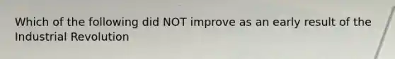 Which of the following did NOT improve as an early result of the Industrial Revolution