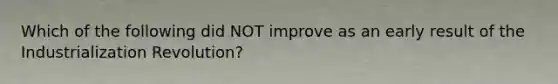 Which of the following did NOT improve as an early result of the Industrialization Revolution?