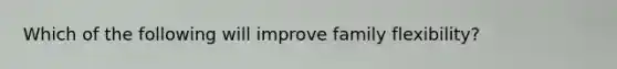 Which of the following will improve family flexibility?