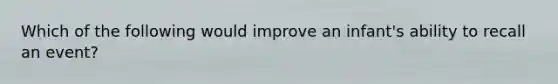 Which of the following would improve an infant's ability to recall an event?