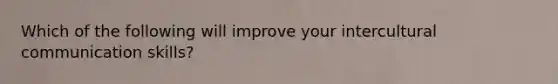 Which of the following will improve your intercultural communication skills?