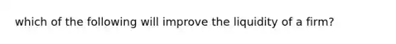 which of the following will improve the liquidity of a firm?