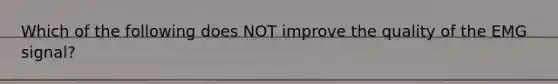 Which of the following does NOT improve the quality of the EMG signal?