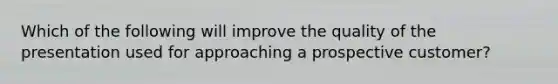 Which of the following will improve the quality of the presentation used for approaching a prospective customer?