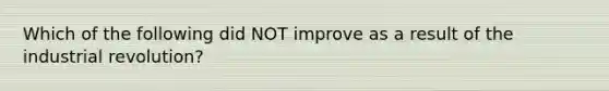 Which of the following did NOT improve as a result of the industrial revolution?