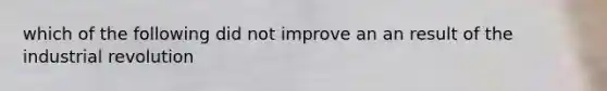 which of the following did not improve an an result of the industrial revolution