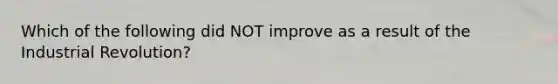 Which of the following did NOT improve as a result of the Industrial Revolution?