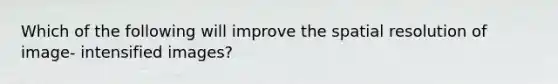 Which of the following will improve the spatial resolution of image- intensified images?