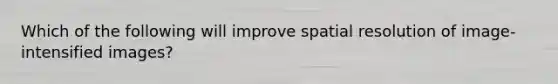 Which of the following will improve spatial resolution of image-intensified images?