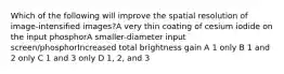 Which of the following will improve the spatial resolution of image-intensified images?A very thin coating of cesium iodide on the input phosphorA smaller-diameter input screen/phosphorIncreased total brightness gain A 1 only B 1 and 2 only C 1 and 3 only D 1, 2, and 3