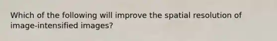 Which of the following will improve the spatial resolution of image-intensified images?