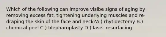 Which of the following can improve visibe signs of aging by removing excess fat, tightening underlying muscles and re-draping the skin of the face and neck?A.) rhytidectomy B.) chemical peel C.) blepharoplasty D.) laser resurfacing