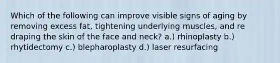 Which of the following can improve visible signs of aging by removing excess fat, tightening underlying muscles, and re draping the skin of the face and neck? a.) rhinoplasty b.) rhytidectomy c.) blepharoplasty d.) laser resurfacing