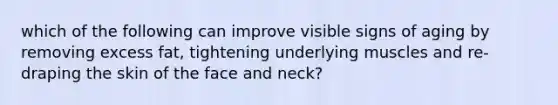 which of the following can improve visible signs of aging by removing excess fat, tightening underlying muscles and re-draping the skin of the face and neck?