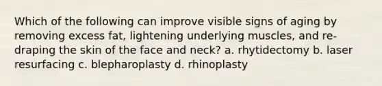 Which of the following can improve visible signs of aging by removing excess fat, lightening underlying muscles, and re-draping the skin of the face and neck? a. rhytidectomy b. laser resurfacing c. blepharoplasty d. rhinoplasty