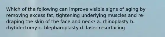 Which of the following can improve visible signs of aging by removing excess fat, tightening underlying muscles and re-draping the skin of the face and neck? a. rhinoplasty b. rhytidectomy c. blepharoplasty d. laser resurfacing