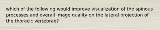 which of the following would improve visualization of the spinous processes and overall image quality on the lateral projection of the thoracic vertebrae?