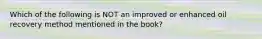 Which of the following is NOT an improved or enhanced oil recovery method mentioned in the book?