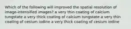 Which of the following will improved the spatial resolution of image-intensified images? a very thin coating of calcium tungstate a very thick coating of calcium tungstate a very thin coating of cesium iodine a very thick coating of cesium iodine