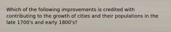 Which of the following improvements is credited with contributing to the growth of cities and their populations in the late 1700's and early 1800's?