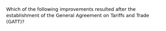 Which of the following improvements resulted after the establishment of the General Agreement on Tariffs and Trade (GATT)?