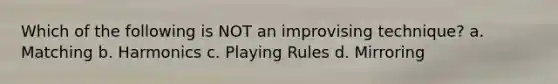 Which of the following is NOT an improvising technique? a. Matching b. Harmonics c. Playing Rules d. Mirroring