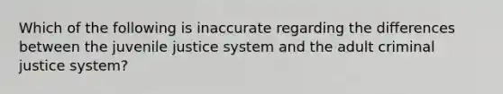 Which of the following is inaccurate regarding the differences between the juvenile justice system and the adult criminal justice system?