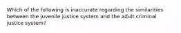 Which of the following is inaccurate regarding the similarities between the juvenile justice system and the adult criminal justice system?