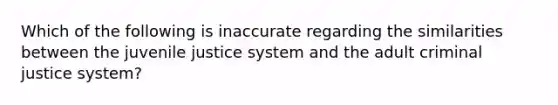 Which of the following is inaccurate regarding the similarities between the juvenile justice system and the adult criminal justice system?