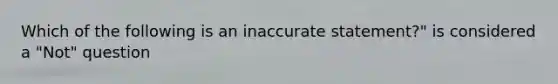 Which of the following is an inaccurate statement?" is considered a "Not" question