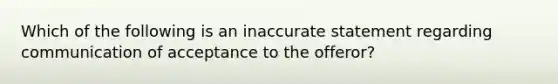 Which of the following is an inaccurate statement regarding communication of acceptance to the offeror?