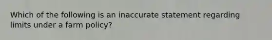 Which of the following is an inaccurate statement regarding limits under a farm policy?