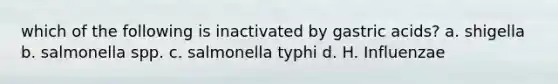 which of the following is inactivated by gastric acids? a. shigella b. salmonella spp. c. salmonella typhi d. H. Influenzae