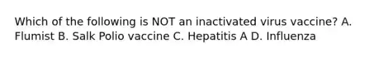 Which of the following is NOT an inactivated virus vaccine? A. Flumist B. Salk Polio vaccine C. Hepatitis A D. Influenza