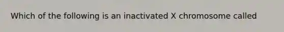 Which of the following is an inactivated X chromosome called