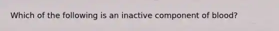 Which of the following is an inactive component of blood?