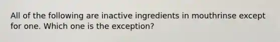 All of the following are inactive ingredients in mouthrinse except for one. Which one is the exception?