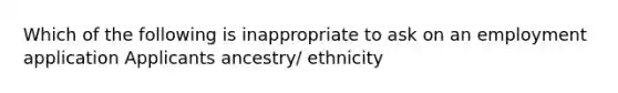 Which of the following is inappropriate to ask on an employment application Applicants ancestry/ ethnicity