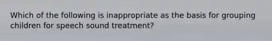 Which of the following is inappropriate as the basis for grouping children for speech sound treatment?