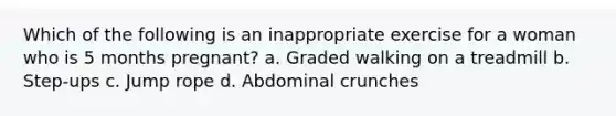 Which of the following is an inappropriate exercise for a woman who is 5 months pregnant? a. Graded walking on a treadmill b. Step-ups c. Jump rope d. Abdominal crunches